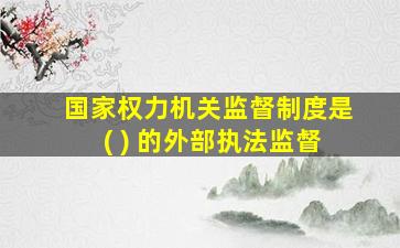 国家权力机关监督制度是( ) 的外部执法监督